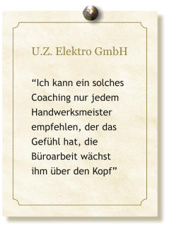 U.Z. Elektro GmbH  �Ich kann ein solches Coaching nur jedem Handwerksmeister empfehlen, der das  Gef�hl hat, die  B�roarbeit w�chst  ihm �ber den Kopf�
