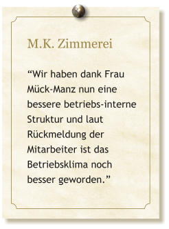 M.K. Zimmerei  �Wir haben dank Frau M�ck-Manz nun eine bessere betriebs-interne Struktur und laut R�ckmeldung der Mitarbeiter ist das Betriebsklima noch besser geworden.�
